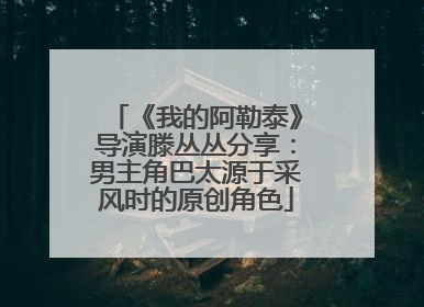 《我的阿勒泰》导演滕丛丛分享：男主角巴太源于采风时的原创角色
