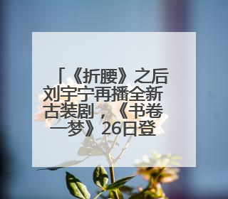 《折腰》之后刘宇宁再播全新古装剧，《书卷一梦》26日登荧屏