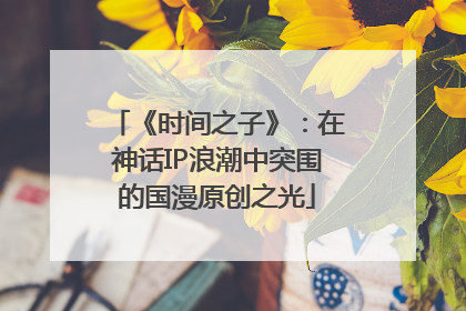 《时间之子》：在神话IP浪潮中突围的国漫原创之光