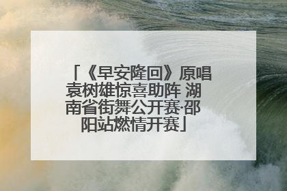 《早安隆回》原唱袁树雄惊喜助阵 湖南省街舞公开赛·邵阳站燃情开赛