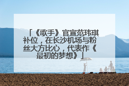 《歌手》官宣范玮琪补位，在长沙机场与粉丝大方比心，代表作《最初的梦想》