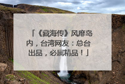 《藏海传》风靡岛内，台湾网友：总台出品，必属精品！