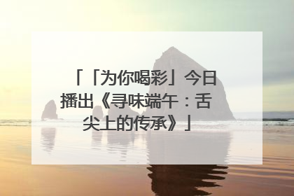 「为你喝彩」今日播出《寻味端午：舌尖上的传承》