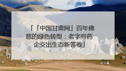 「中国甘肃网」百年佛慈的绿色转型：老字号药企交出生态新答卷
