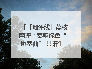 「地评线」荔枝网评：奏响绿色“协奏曲” 共谱生态“新乐章”