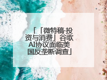 「微特稿·投资与消费」谷歌AI协议面临美国反垄断调查