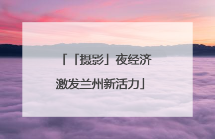 「摄影」夜经济激发兰州新活力