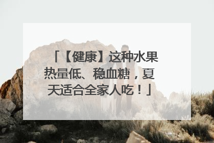【健康】这种水果热量低、稳血糖，夏天适合全家人吃！