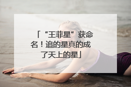 “王菲星”获命名！追的星真的成了天上的星