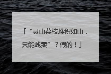 “灵山荔枝堆积如山，只能贱卖”？假的！
