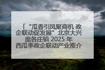 “瓜香引凤聚商机 政企联动促发展”北京大兴庞各庄镇 2025 年西瓜季政企联动产业推介活动圆满举行