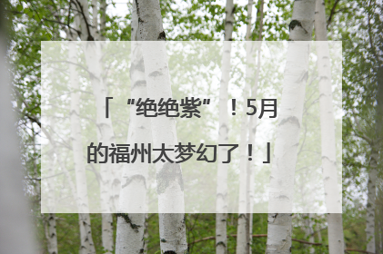 “绝绝紫”！5月的福州太梦幻了！