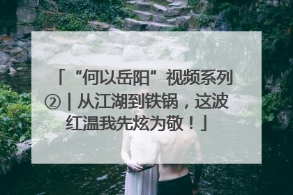 “何以岳阳”视频系列②｜从江湖到铁锅，这波红温我先炫为敬！