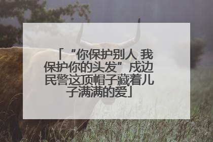 “你保护别人 我保护你的头发”戍边民警这顶帽子藏着儿子满满的爱