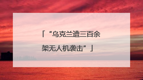 “乌克兰遭三百余架无人机袭击”