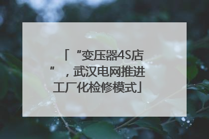 “变压器4S店”，武汉电网推进工厂化检修模式