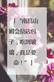 “南昌山姆会员店包子，吃到玻璃，真是要命！”
