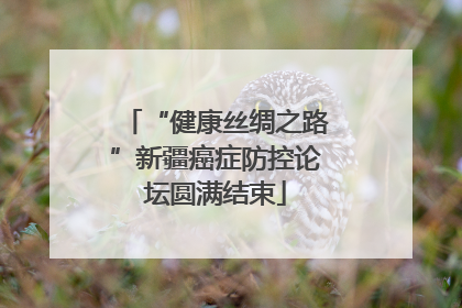 “健康丝绸之路”新疆癌症防控论坛圆满结束