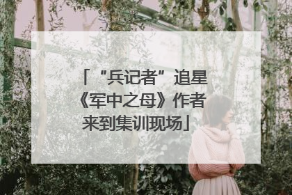“兵记者”追星《军中之母》作者来到集训现场