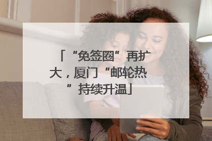“免签圈”再扩大，厦门“邮轮热”持续升温