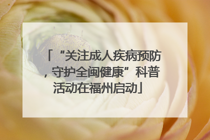 “关注成人疾病预防，守护全闽健康”科普活动在福州启动