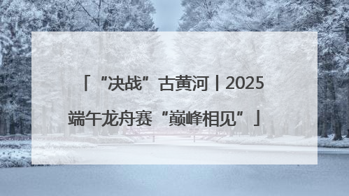 “决战”古黄河丨2025端午龙舟赛“巅峰相见”