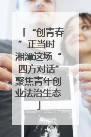 “创青春”正当时 湘潭这场“四方对话”聚焦青年创业法治生态