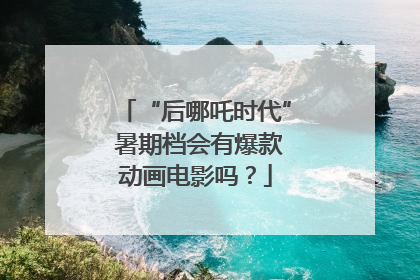 “后哪吒时代” 暑期档会有爆款动画电影吗？
