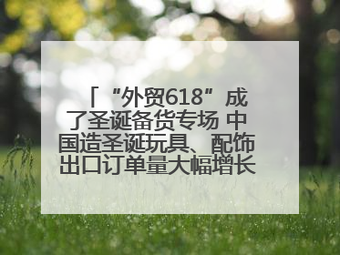 “外贸618”成了圣诞备货专场 中国造圣诞玩具、配饰出口订单量大幅增长丨变革618