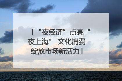 “夜经济”点亮“夜上海” 文化消费绽放市场新活力
