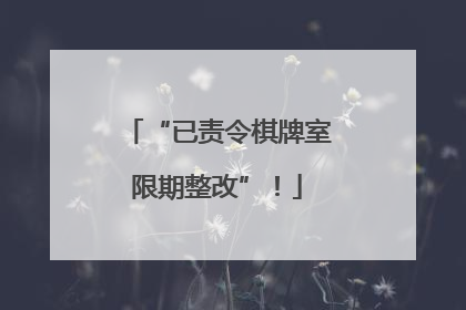 “已责令棋牌室限期整改”！