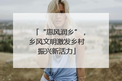 “惠风润乡”，乡风文明激发乡村振兴新活力