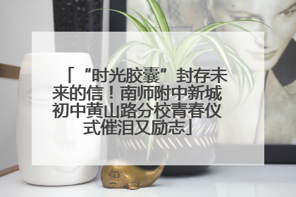 “时光胶囊”封存未来的信！南师附中新城初中黄山路分校青春仪式催泪又励志