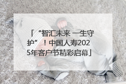 “智汇未来 一生守护”！中国人寿2025年客户节精彩启幕