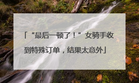 “最后一顿了！”女骑手收到特殊订单，结果太意外