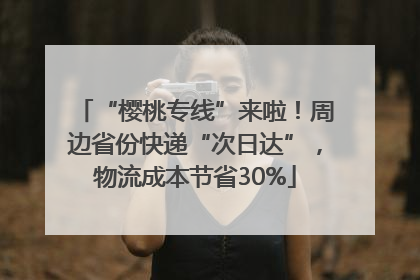 “樱桃专线”来啦！周边省份快递“次日达”，物流成本节省30%