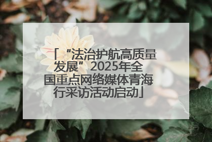 “法治护航高质量发展”2025年全国重点网络媒体青海行采访活动启动