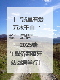 “浙里有爱·万水千山‘粽’是情”——2025端午慰侨葡萄牙站圆满举行