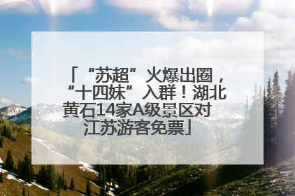 “苏超”火爆出圈，“十四妹”入群！湖北黄石14家A级景区对江苏游客免票