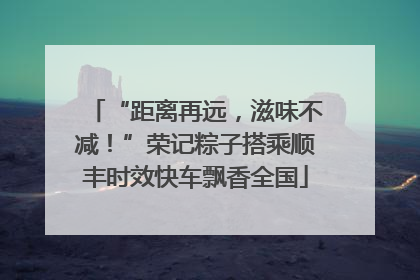 “距离再远，滋味不减！”荣记粽子搭乘顺丰时效快车飘香全国