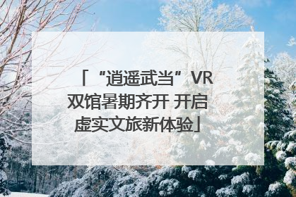 “逍遥武当”VR双馆暑期齐开 开启虚实文旅新体验