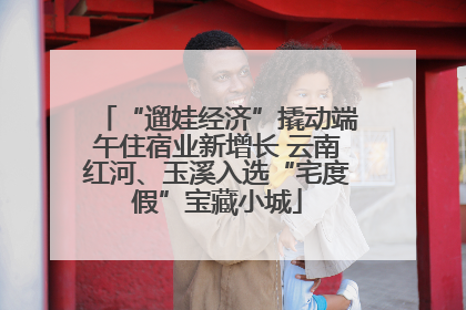“遛娃经济”撬动端午住宿业新增长 云南红河、玉溪入选“宅度假”宝藏小城