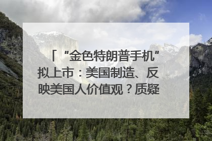 “金色特朗普手机”拟上市：美国制造、反映美国人价值观？质疑者：像天方夜谭