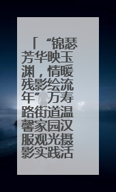 “锦瑟芳华映玉渊，情暖残影绘流年”万寿路街道温馨家园汉服观光摄影实践活动