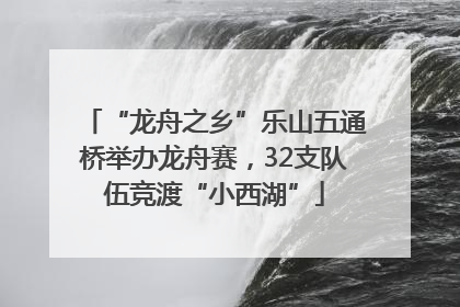 “龙舟之乡”乐山五通桥举办龙舟赛，32支队伍竞渡“小西湖”