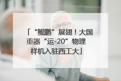 “鲲鹏”展翅！大国重器“运-20”物理样机入驻西工大