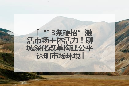 “13条硬招”激活市场主体活力！聊城深化改革构建公平透明市场环境