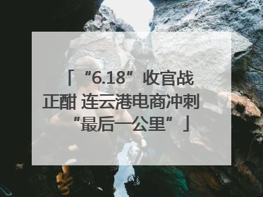“6.18”收官战正酣 连云港电商冲刺“最后一公里”