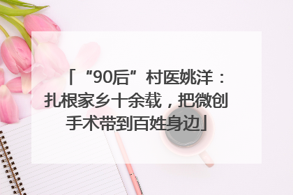 “90后”村医姚洋：扎根家乡十余载，把微创手术带到百姓身边