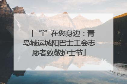 “i”在您身边：青岛城运城阳巴士工会志愿者致敬护士节